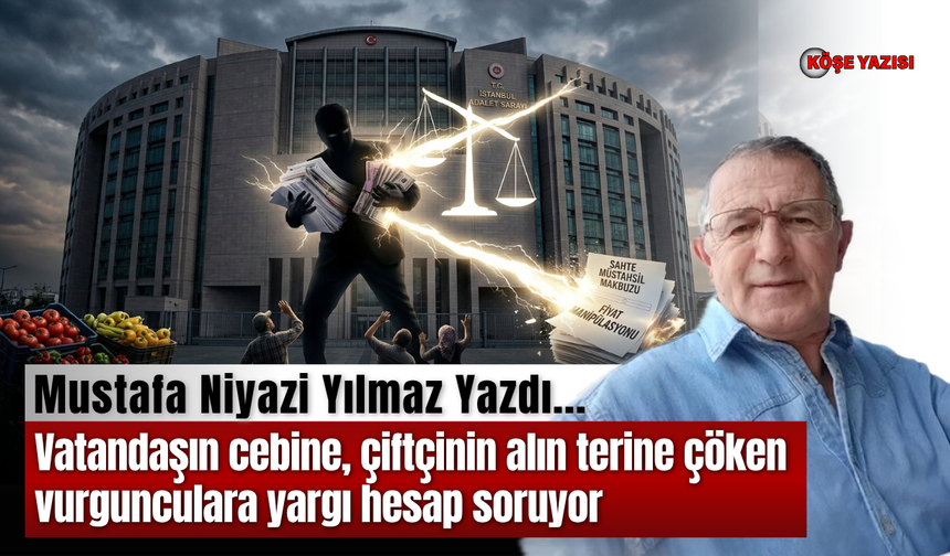 Vatandaşın cebine, çiftçinin alın terine çöken vurgunculara yargı hesap soruyor