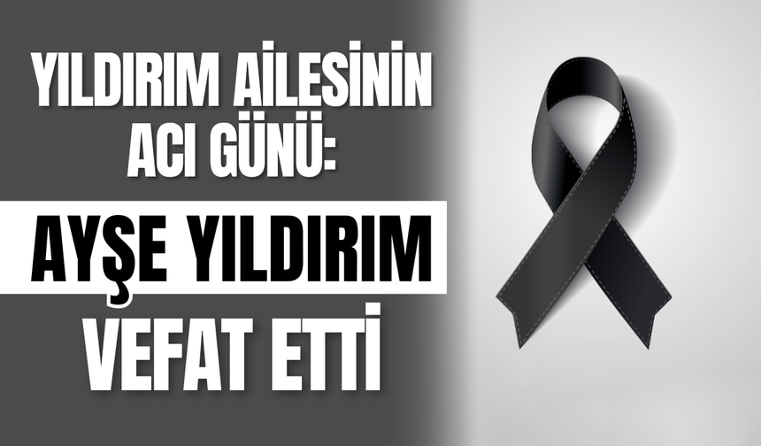 Yıldırım Ailesinin Acı Günü: Ayşe Yıldırım vefat etti