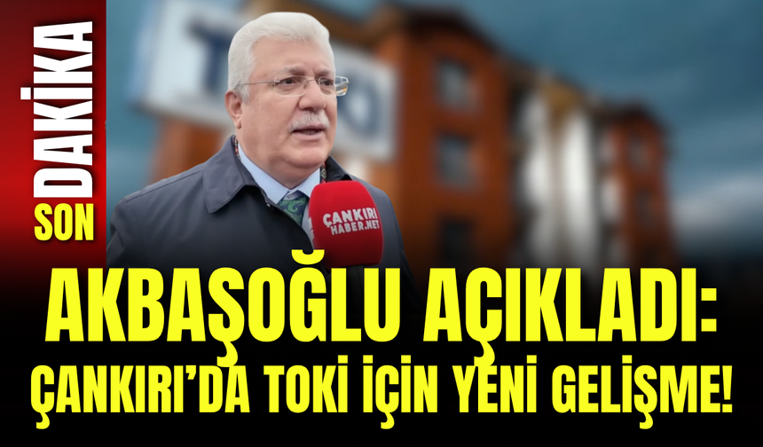 Akbaşoğlu Açıkladı: Çankırı’da TOKİ İçin Yeni Gelişme!