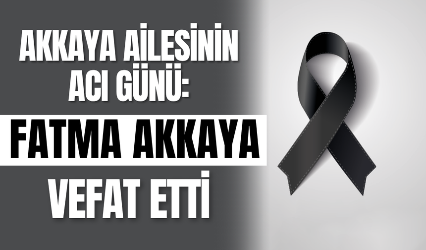 Akkaya Ailesinin Acı Günü: Fatma Akkaya Vefat Etti