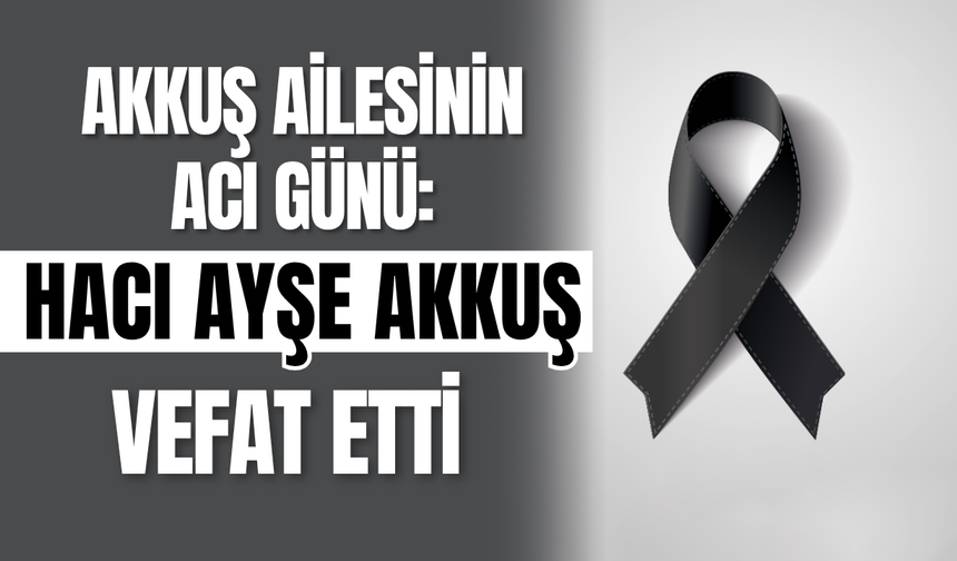 Akkuş Ailesinin Acı Günü: Hacı Ayşe Akkuş Vefat Etti