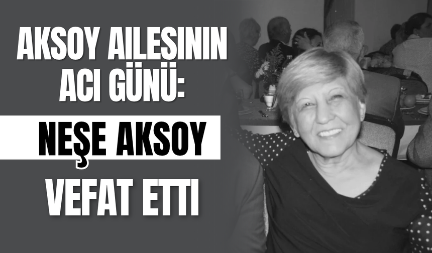 Aksoy Ailesinin Acı Günü: Neşe Aksoy Vefat Etti