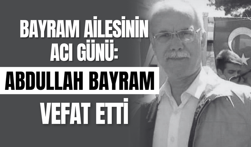 Bayram Ailesinin Acı Günü: Abdullah Bayram Vefat Etti