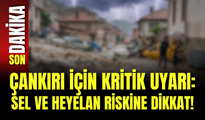 Çankırı İçin Kritik Uyarı: Sel ve Heyelan Riskine Dikkat!