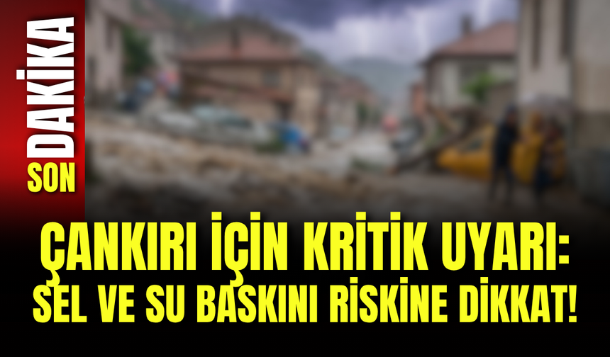 Çankırı İçin Kritik Uyarı: Sel ve Su Baskını Riskine Dikkat!