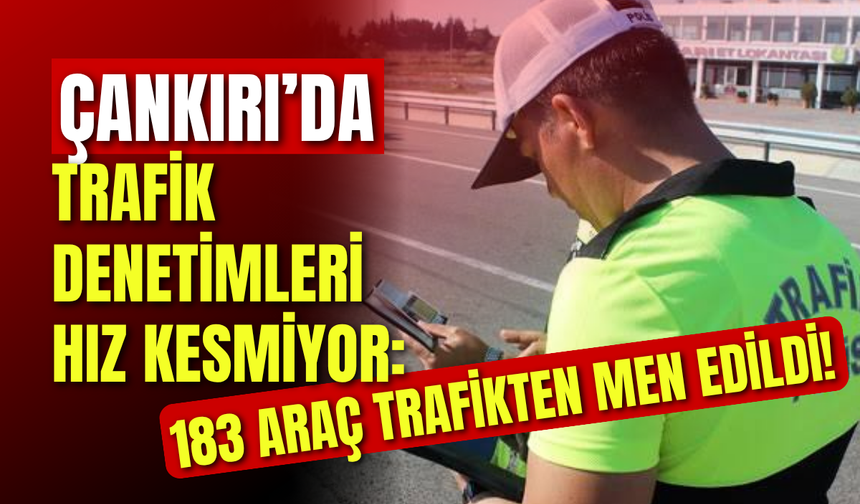 Çankırı Trafik Denetimleri Hız Kesmiyor: 183 Araç Trafikten Men Edildi!