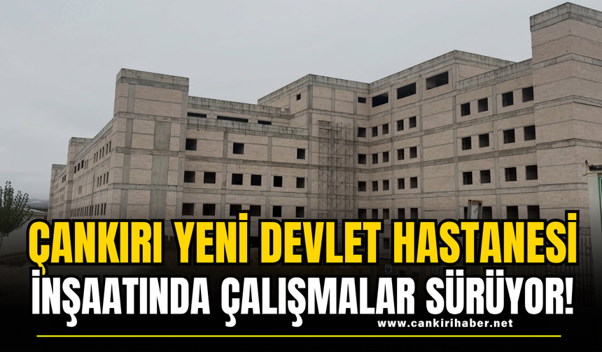 Çankırı Yeni Devlet Hastanesi İnşaatında Çalışmalar Sürüyor!
