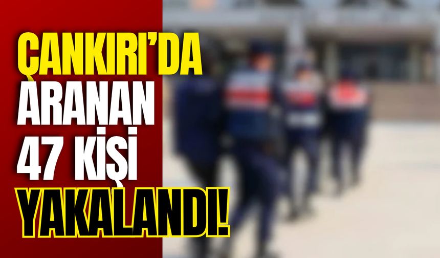 ÇANKIRI’DA ARANAN 47 KİŞİ YAKALANDI!