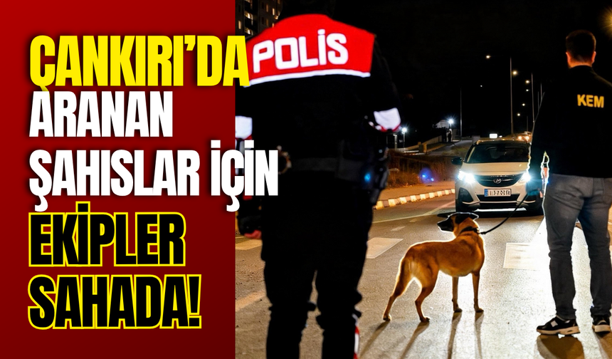 Çankırı’da Aranan Şahıslar İçin Ekipler Sahada!