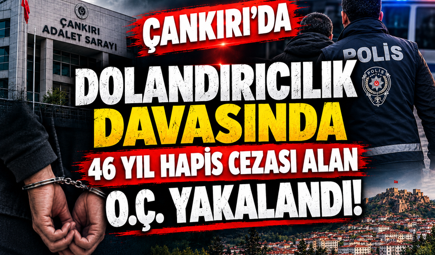 Çankırı’da Dolandırıcılık Davasında 46 Yıl Hapis Cezası Alan O.Ç. Yakalandı!