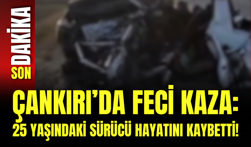 Çankırı’da Feci Kaza: 25 Yaşındaki Sürücü Hayatını Kaybetti!