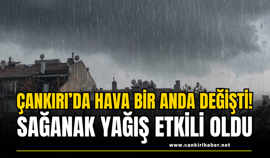 Çankırı’da Hava Bir Anda Değişti! Sağanak Yağış Etkili Oldu