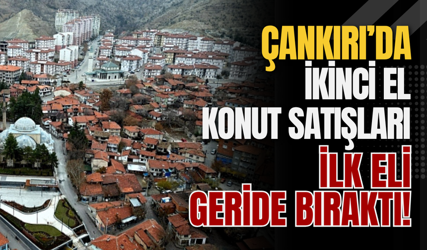 Çankırı’da İkinci El Konut Satışları İlk Eli Geride Bıraktı!