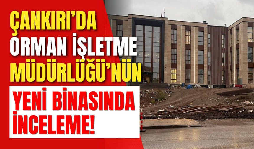 Çankırı’da Orman İşletme Müdürlüğü’nün Yeni Binasında İnceleme!