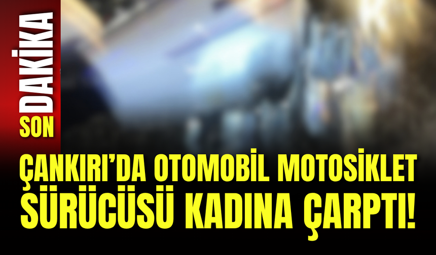 Çankırı’da Otomobil Motosiklet Sürücüsü Kadına Çarptı!