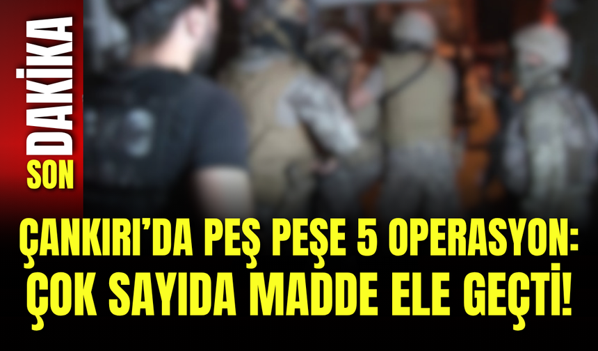 Çankırı’da Peş Peşe 5 Operasyon: Çok Sayıda Madde Ele Geçti!