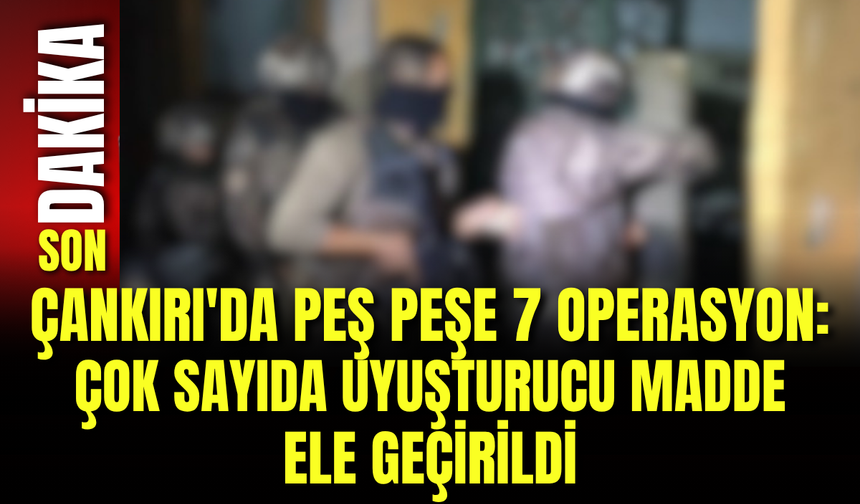 Çankırı&amp;#039;da Peş Peşe 7 Operasyon: Çok Sayıda Uyuşturucu Madde Ele Geçirildi