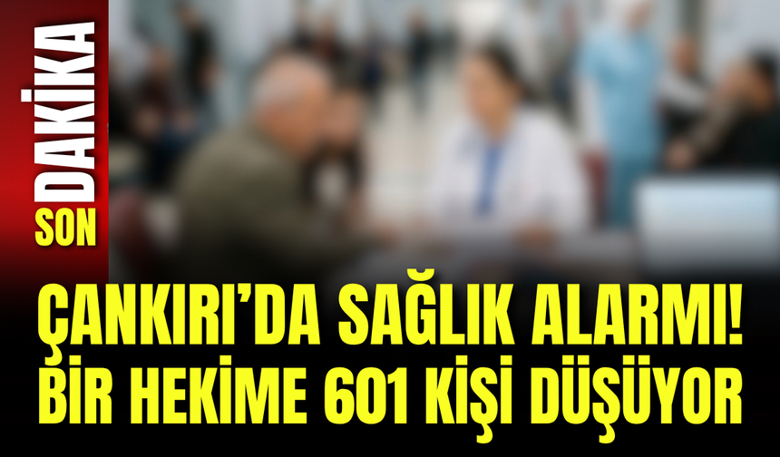 Çankırı’da Sağlık Alarmı! Bir Hekime 601 Kişi Düşüyor