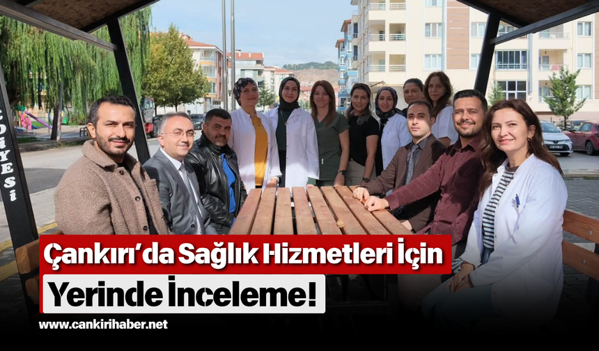 Çankırı’da Sağlık Hizmetleri İçin Yerinde İnceleme!
