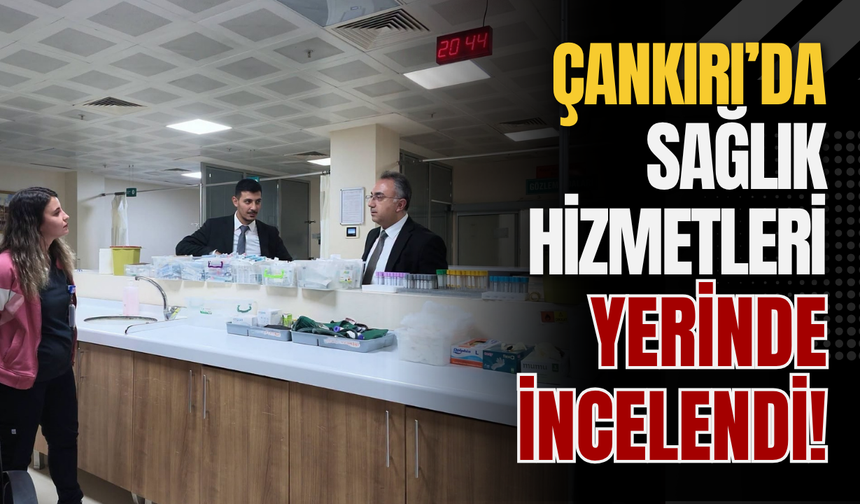 Çankırı’da Sağlık Hizmetleri Yerinde İncelendi!