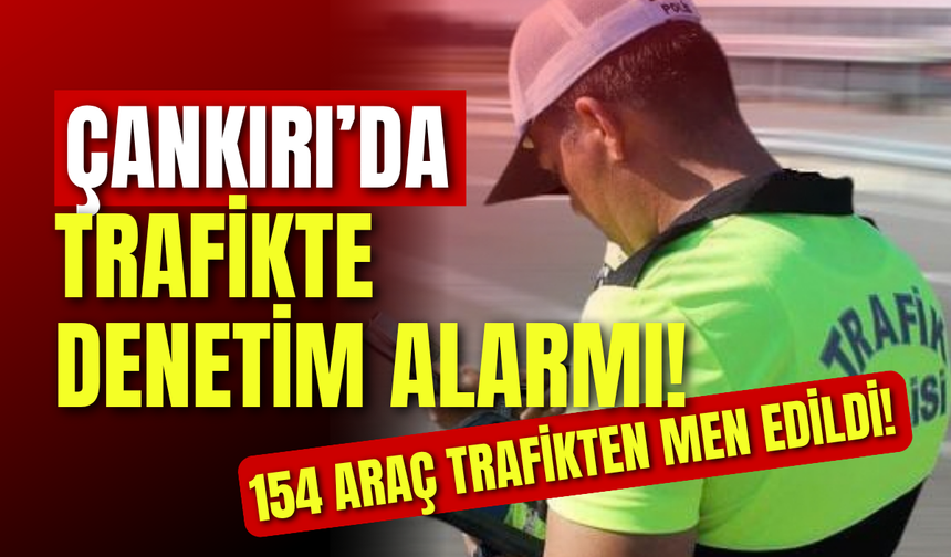 Çankırı’da Trafikte Denetim Alarmı! 154 Araç Trafikten Men Edildi!
