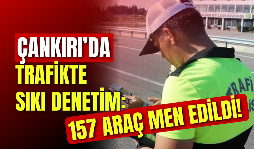 Çankırı’da Trafikte Sıkı Denetim: 157 Araç Men Edildi!