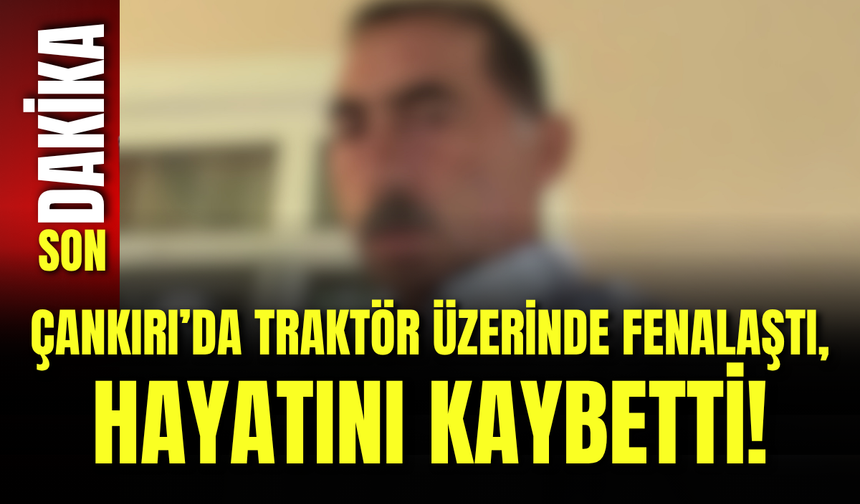 Çankırı’da Traktör Üzerinde Fenalaştı, Hayatını Kaybetti!