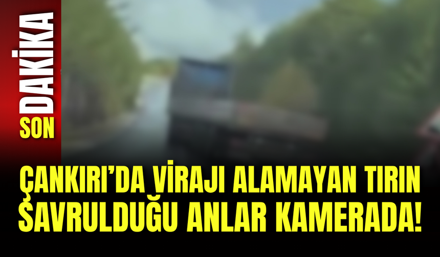 Çankırı’da Virajı Alamayan Tırın Savrulduğu Anlar Kamerada!
