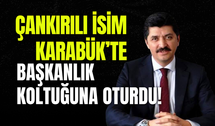 Çankırılı İsim Karabük’te Başkanlık Koltuğuna Oturdu!
