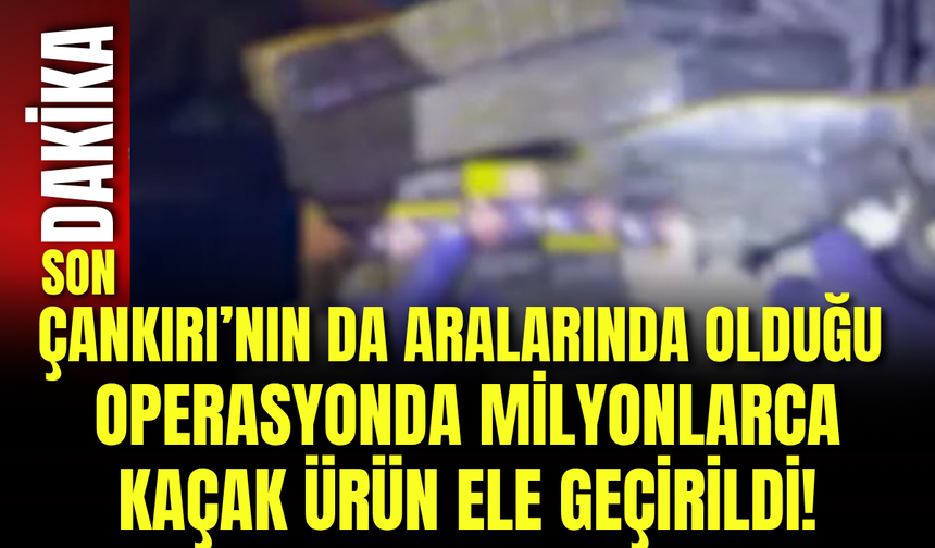 Çankırı’nın da Aralarında Olduğu Operasyonda Milyonlarca Kaçak Ürün Ele Geçirildi!