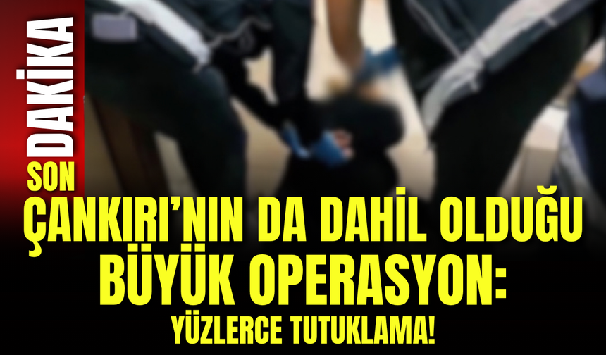 Çankırı’nın da Dahil Olduğu Büyük Operasyon: Yüzlerce Tutuklama!