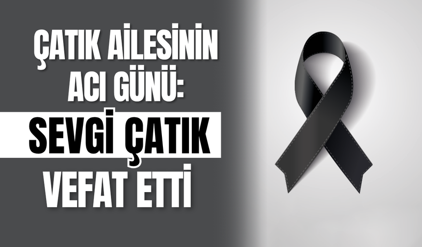 Çatık Ailesinin Acı Günü: Sevgi Çatık Vefat Etti