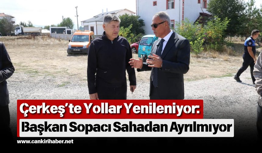 Çerkeş’te Yollar Yenileniyor: Başkan Sopacı Sahadan Ayrılmıyor