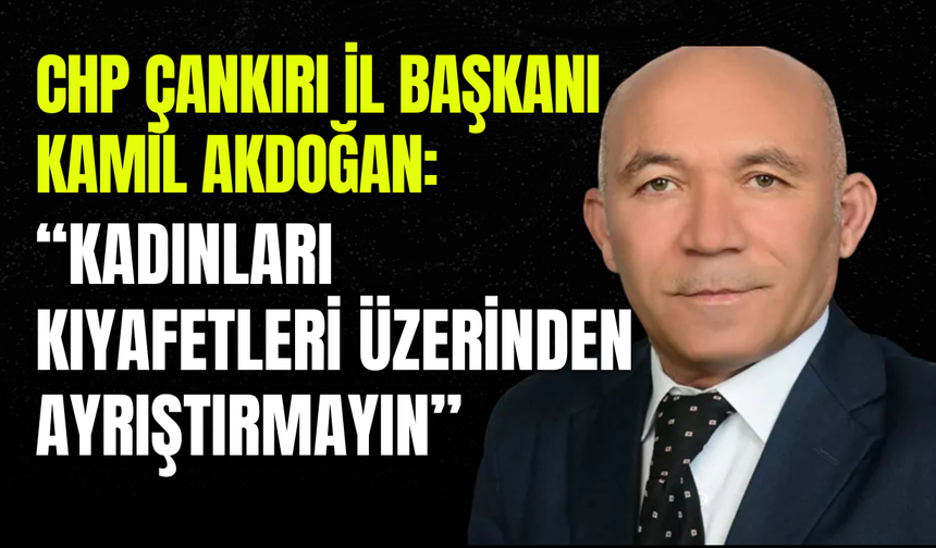 CHP Çankırı İl Başkanı Kamil Akdoğan: “Kadınları Kıyafetleri Üzerinden Ayrıştırmayın”