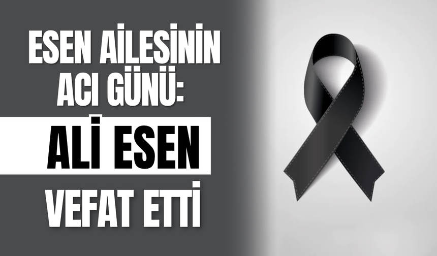 Esen Ailesinin Acı Günü: Ali Esen Vefat Etti