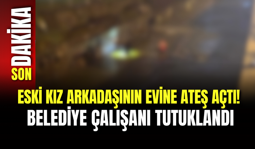 Eski Kız Arkadaşının Evine Ateş Açtı! Belediye Çalışanı Tutuklandı