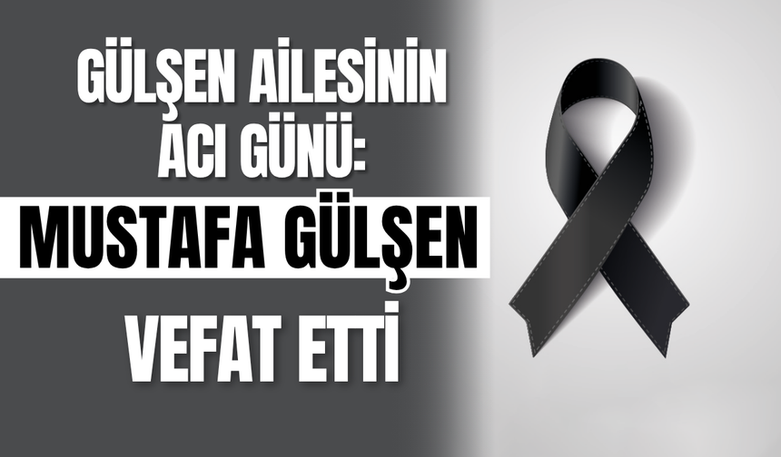 Gülşen Ailesinin Acı Günü: Mustafa Gülşen Vefat Etti