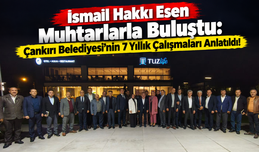 İsmail Hakkı Esen Muhtarlarla Buluştu: Çankırı Belediyesi’nin 7 Yıllık Çalışmaları Anlatıldı!