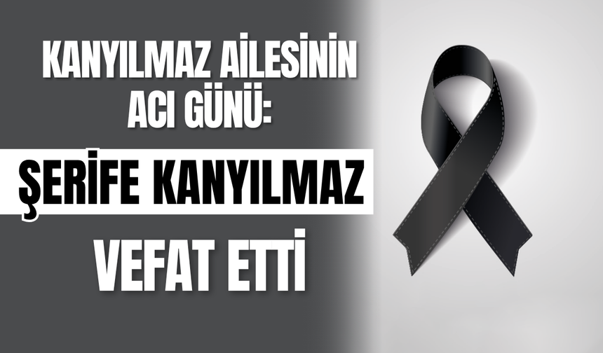 Kanyılmaz Ailesinin Acı Günü: Şerife Kanyılmaz Vefat Etti
