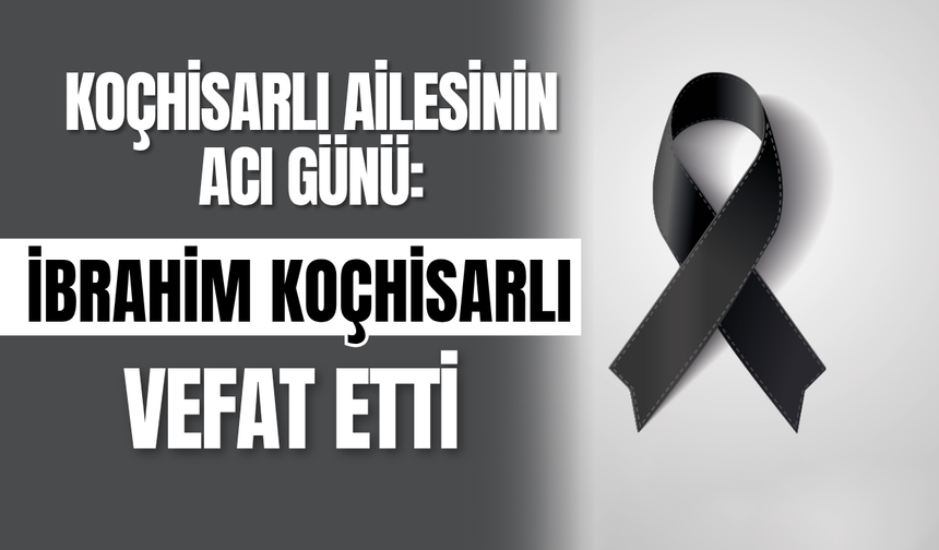 Koçhisarlı Ailesinin Acı Günü: İbrahim Koçhisarlı Vefat Etti