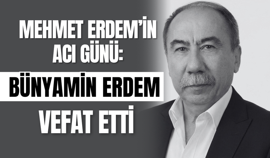Mehmet Erdem’in Acı Günü: Bünyamin Erdem Vefat Etti