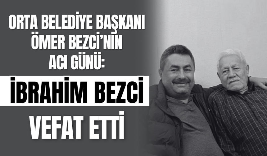 Orta Belediye Başkanı Ömer Bezci’nin Acı Günü: İbrahim Bezci Vefat Etti