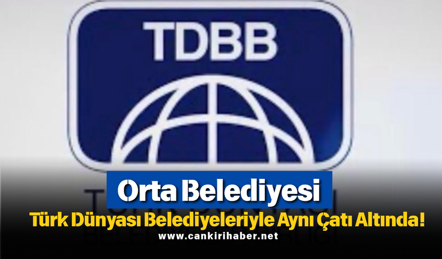 Orta Belediyesi Türk Dünyası Belediyeleriyle Aynı Çatı Altında!