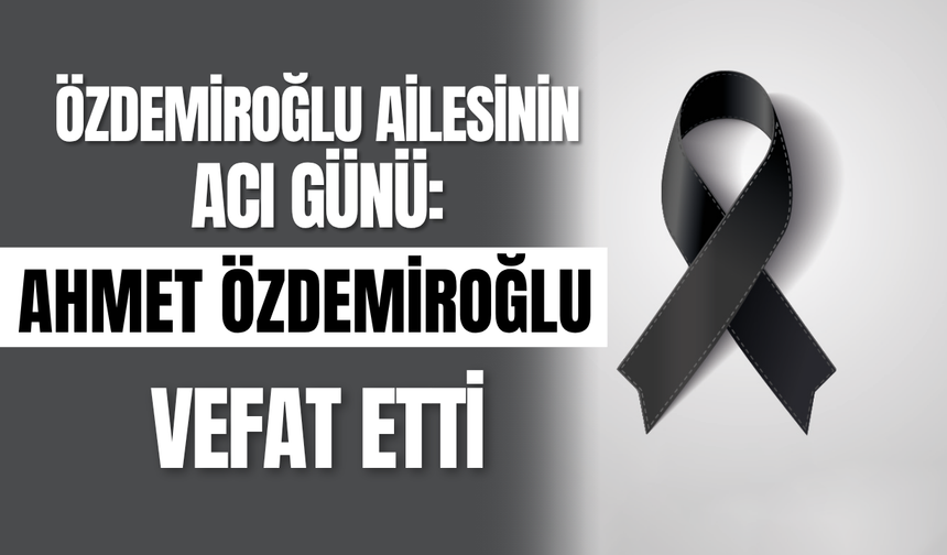Özdemiroğlu Ailesinin Acı Günü: Ahmet Özdemiroğlu Vefat Etti