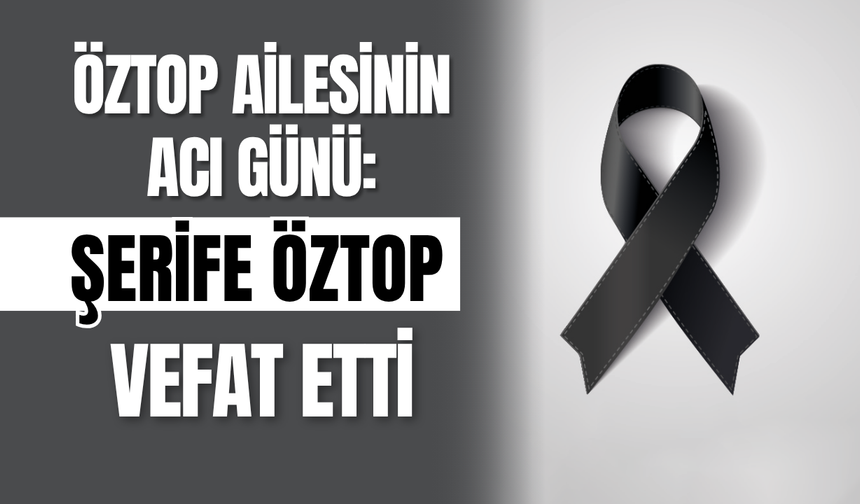 Öztop Ailesinin Acı Günü: Şerife Öztop Vefat Etti