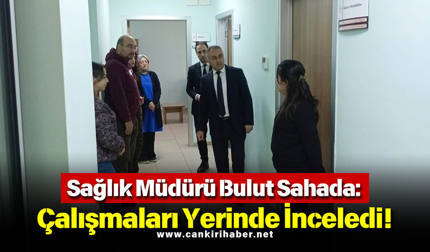 Sağlık Müdürü Bulut Sahada: Çalışmaları Yerinde İnceledi!