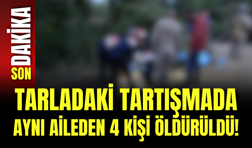 Tarladaki Tartışmada Aynı Aileden 4 Kişi Öldürüldü!