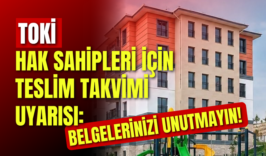 TOKİ Hak Sahipleri İçin Teslim Takvimi Uyarısı: Belgelerinizi Unutmayın!