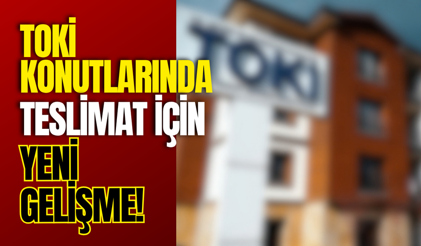 TOKİ Konutlarında Teslimat İçin Yeni Gelişme!