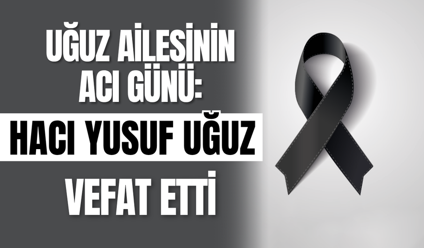 Uğuz Ailesinin Acı Günü: Hacı Yusuf Uğuz Vefat Etti